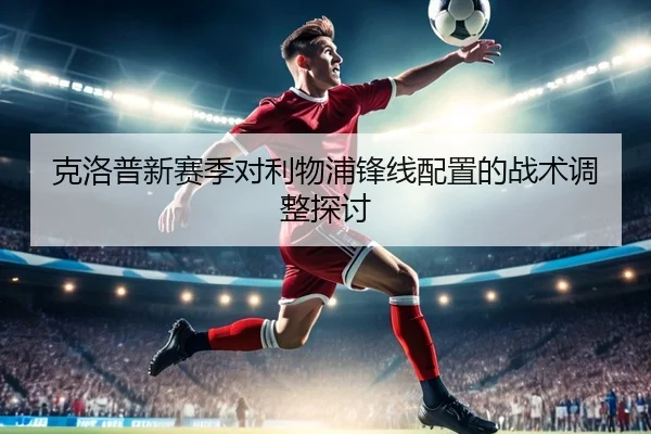 克洛普新赛季对利物浦锋线配置的战术调整探讨